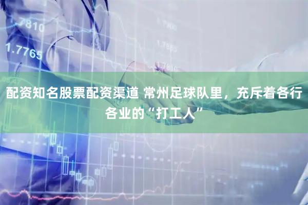 配资知名股票配资渠道 常州足球队里，充斥着各行各业的“打工人”