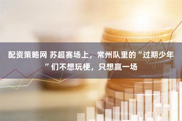 配资策略网 苏超赛场上，常州队里的“过期少年”们不想玩梗，只想赢一场