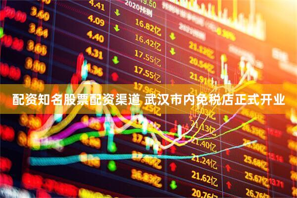 配资知名股票配资渠道 武汉市内免税店正式开业