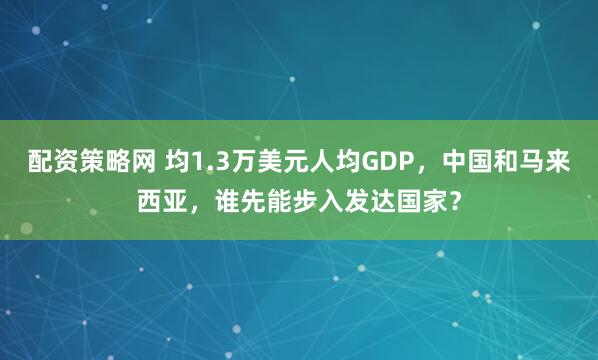 配资策略网 均1.3万美元人均GDP，中国和马来西亚，谁先能步入发达国家？