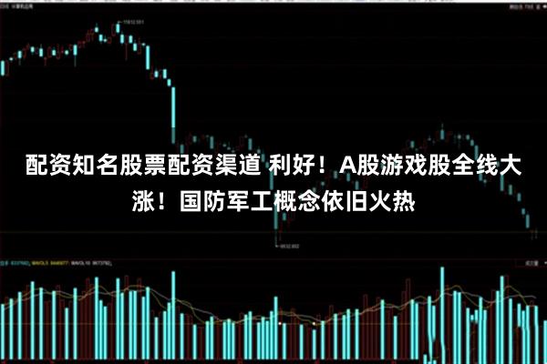 配资知名股票配资渠道 利好！A股游戏股全线大涨！国防军工概念依旧火热