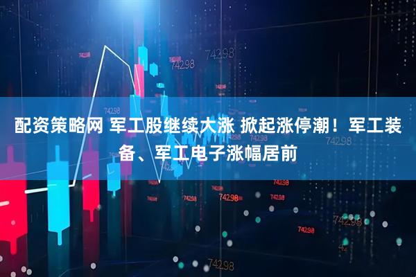 配资策略网 军工股继续大涨 掀起涨停潮！军工装备、军工电子涨幅居前