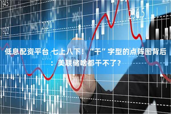 低息配资平台 七上八下！“干”字型的点阵图背后：美联储啥都干不了？