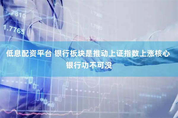 低息配资平台 银行板块是推动上证指数上涨核心 银行功不可没