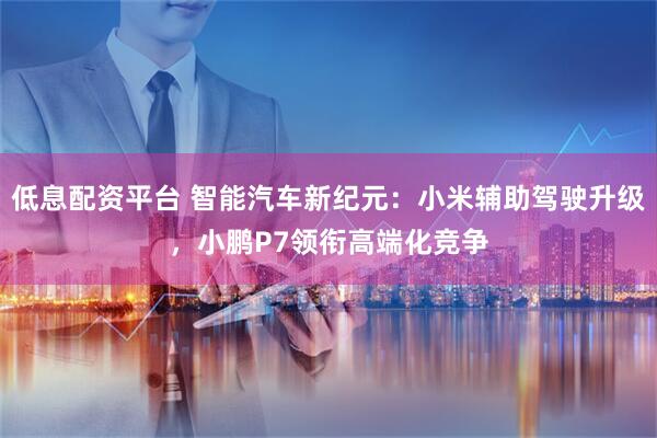 低息配资平台 智能汽车新纪元：小米辅助驾驶升级，小鹏P7领衔高端化竞争