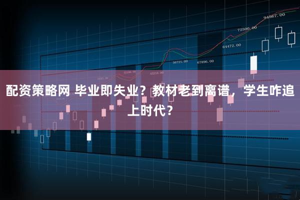 配资策略网 毕业即失业？教材老到离谱，学生咋追上时代？