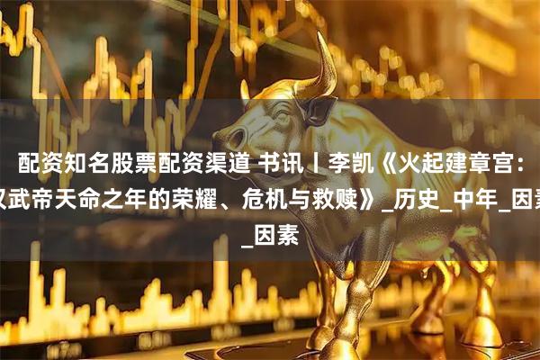 配资知名股票配资渠道 书讯丨李凯《火起建章宫：汉武帝天命之年的荣耀、危机与救赎》_历史_中年_因素