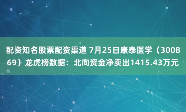 配资知名股票配资渠道 7月25日康泰医学（300869）龙虎榜数据：北向资金净卖出1415.43万元