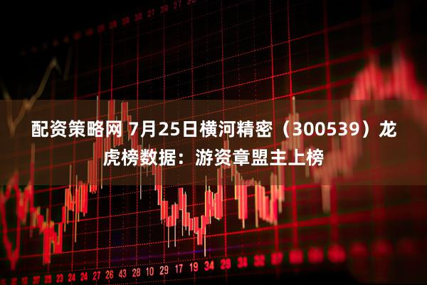 配资策略网 7月25日横河精密（300539）龙虎榜数据：游资章盟主上榜