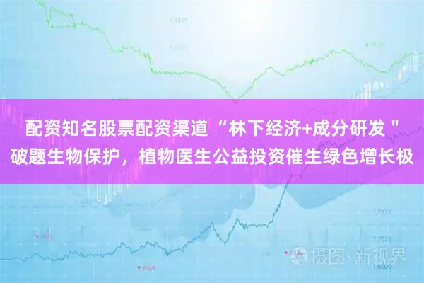 配资知名股票配资渠道 “林下经济+成分研发＂破题生物保护，植物医生公益投资催生绿色增长极