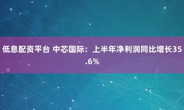 低息配资平台 中芯国际：上半年净利润同比增长35.6%