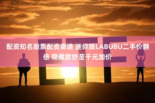 配资知名股票配资渠道 迷你版LABUBU二手价翻倍 隐藏款炒至千元加价