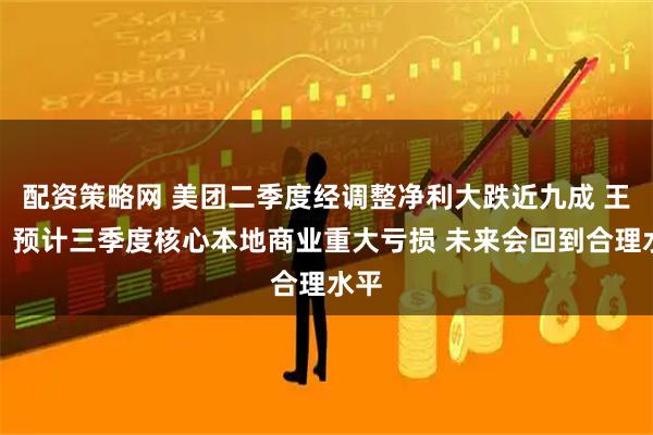 配资策略网 美团二季度经调整净利大跌近九成 王兴：预计三季度核心本地商业重大亏损 未来会回到合理水平