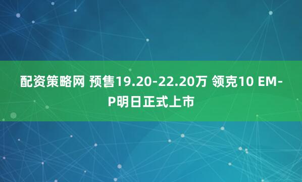 配资策略网 预售19.20-22.20万 领克10 EM-P明日正式上市