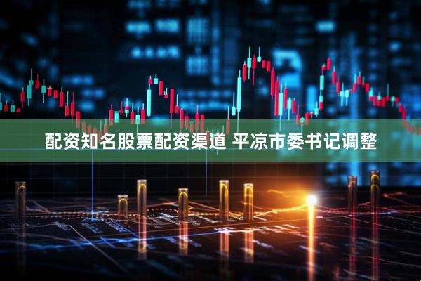 配资知名股票配资渠道 平凉市委书记调整