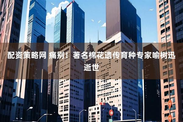 配资策略网 痛别！著名棉花遗传育种专家喻树迅逝世