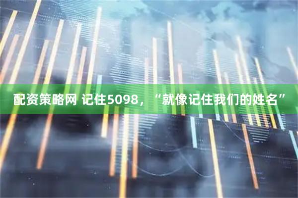 配资策略网 记住5098，“就像记住我们的姓名”