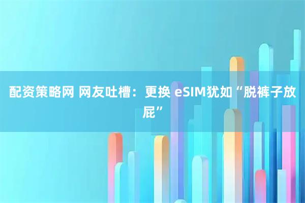 配资策略网 网友吐槽：更换 eSIM犹如“脱裤子放屁”
