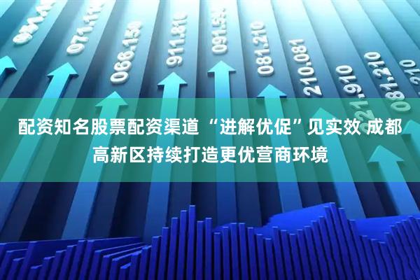 配资知名股票配资渠道 “进解优促”见实效 成都高新区持续打造更优营商环境