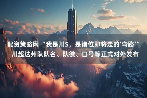 配资策略网 “我是川S，是诸位即将走的‘弯路’”  川超达州队队名、队徽、口号等正式对外发布