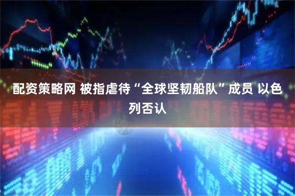 配资策略网 被指虐待“全球坚韧船队”成员 以色列否认