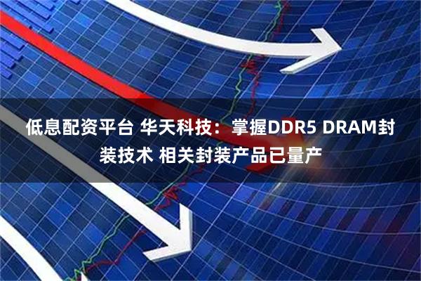 低息配资平台 华天科技：掌握DDR5 DRAM封装技术 相关封装产品已量产