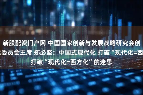 新股配资门户网 中国国家创新与发展战略研究会创始会长、学术委员会主席 郑必坚：中国式现代化 打破“现代化=西方化”的迷思