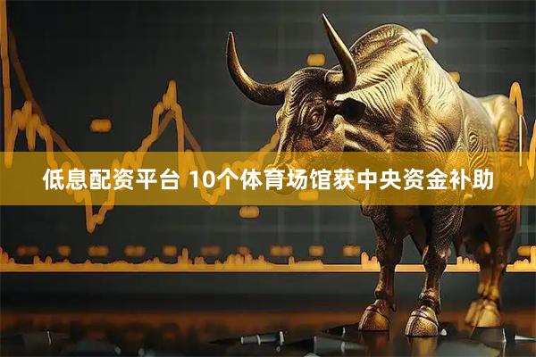 低息配资平台 10个体育场馆获中央资金补助