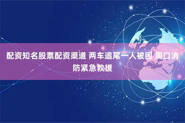 配资知名股票配资渠道 两车追尾一人被困 周口消防紧急救援
