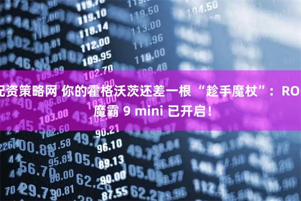 配资策略网 你的霍格沃茨还差一根 “趁手魔杖”：ROG 魔霸 9 mini 已开启！