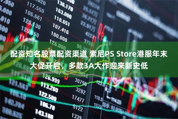 配资知名股票配资渠道 索尼PS Store港服年末大促开启，多款3A大作迎来新史低