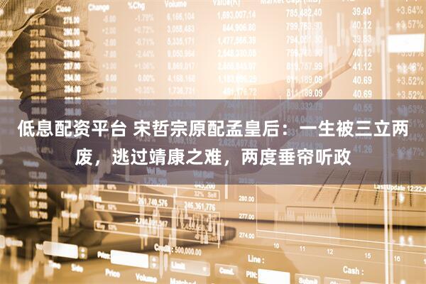 低息配资平台 宋哲宗原配孟皇后：一生被三立两废，逃过靖康之难，两度垂帘听政