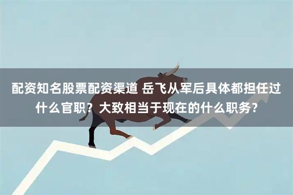 配资知名股票配资渠道 岳飞从军后具体都担任过什么官职？大致相当于现在的什么职务？