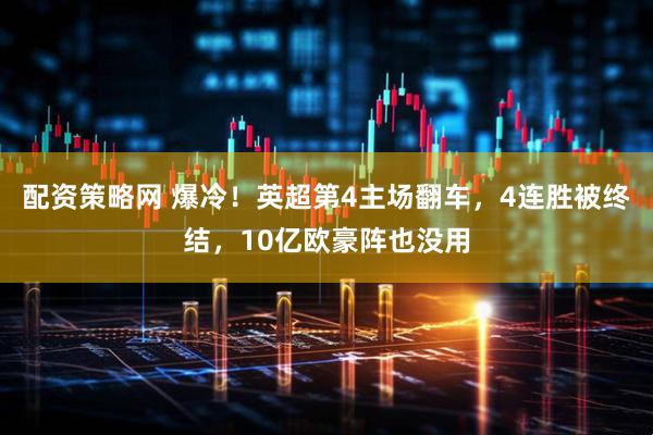 配资策略网 爆冷！英超第4主场翻车，4连胜被终结，10亿欧豪阵也没用