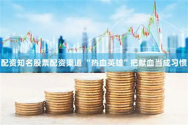 配资知名股票配资渠道 “热血英雄”把献血当成习惯