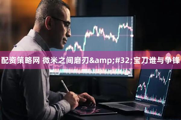 配资策略网 微米之间磨刃 宝刀谁与争锋
