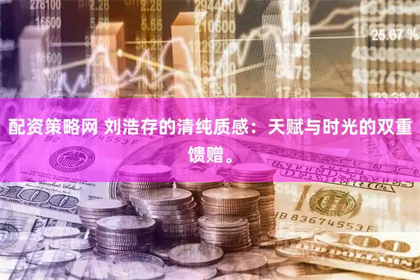 配资策略网 刘浩存的清纯质感：天赋与时光的双重馈赠。