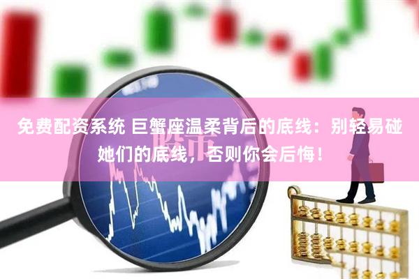 免费配资系统 巨蟹座温柔背后的底线：别轻易碰她们的底线，否则你会后悔！
