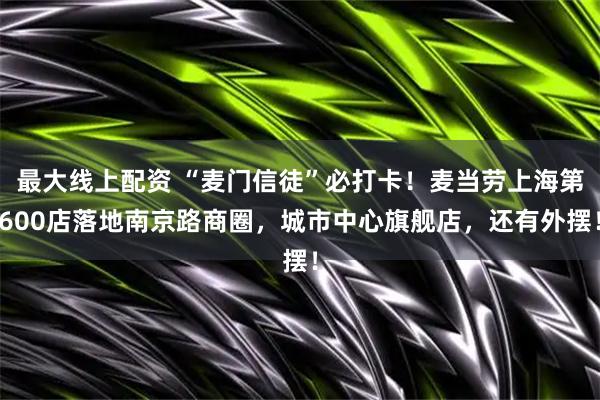 最大线上配资 “麦门信徒”必打卡！麦当劳上海第600店落地南京路商圈，城市中心旗舰店，还有外摆！