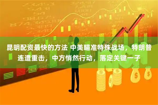 昆明配资最快的方法 中美瞄准特殊战场，特朗普连遭重击，中方悄然行动，落定关键一子