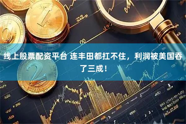 线上股票配资平台 连丰田都扛不住，利润被美国吞了三成！