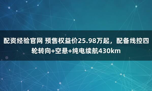 配资经验官网 预售权益价25.98万起，配备线控四轮转向+空悬+纯电续航430km