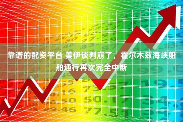 靠谱的配资平台 美伊谈判崩了，霍尔木兹海峡船舶通行再次完全中断