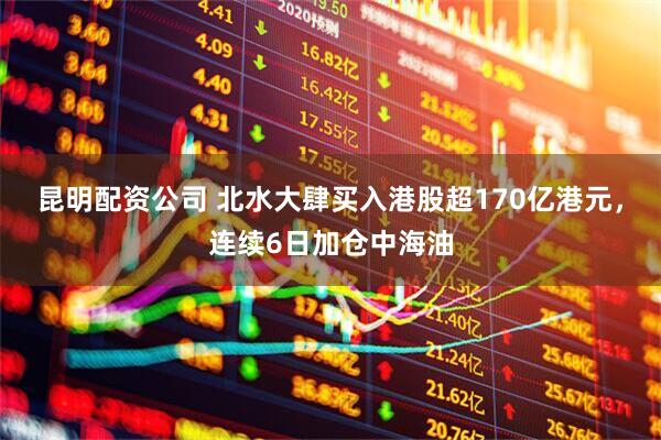 昆明配资公司 北水大肆买入港股超170亿港元，连续6日加仓中海油