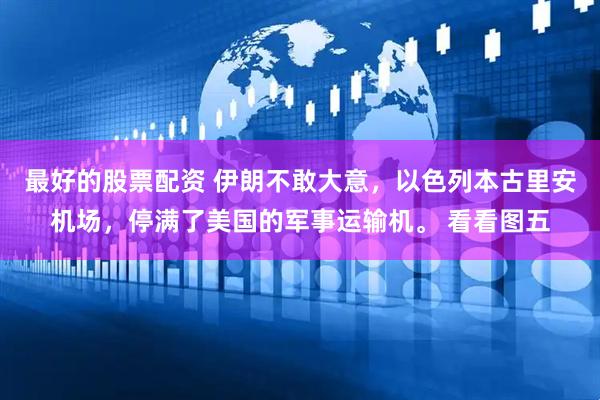 最好的股票配资 伊朗不敢大意，以色列本古里安机场，停满了美国的军事运输机。 看看图五
