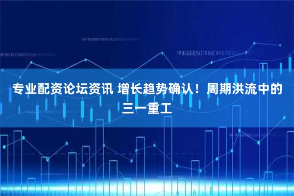 专业配资论坛资讯 增长趋势确认！周期洪流中的三一重工
