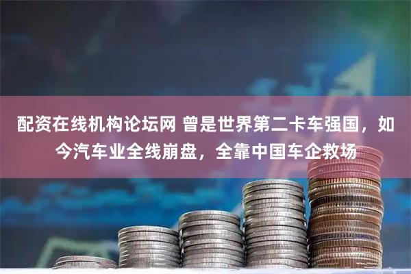 配资在线机构论坛网 曾是世界第二卡车强国，如今汽车业全线崩盘，全靠中国车企救场