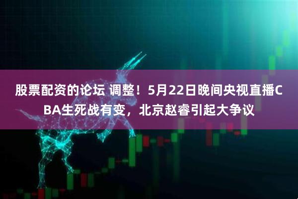 股票配资的论坛 调整！5月22日晚间央视直播CBA生死战有变，北京赵睿引起大争议