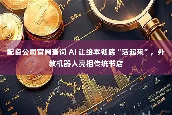 配资公司官网查询 AI 让绘本彻底“活起来”，外教机器人亮相传统书店