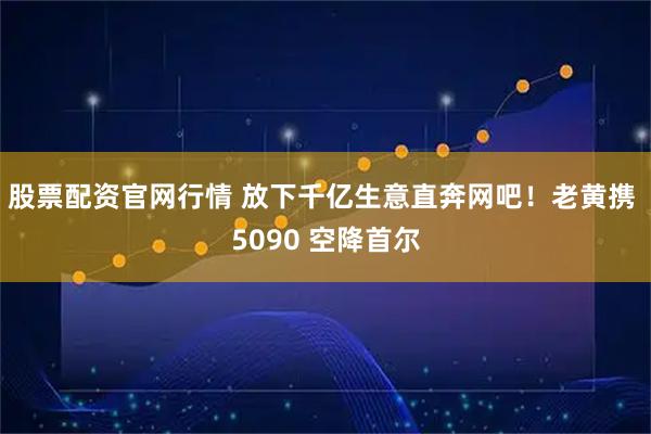股票配资官网行情 放下千亿生意直奔网吧！老黄携 5090 空降首尔